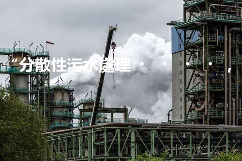 “分散性污水處理，綠色環(huán)保新篇章”